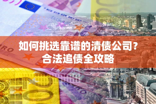 武汉如何挑选靠谱的清债公司？合法追债全攻略