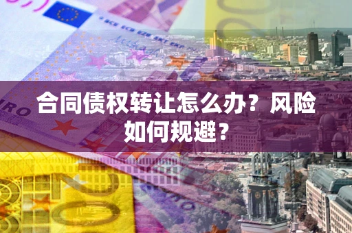 武汉合同债权转让怎么办？风险如何规避？