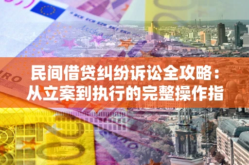 武汉民间借贷纠纷诉讼全攻略：从立案到执行的完整操作指南