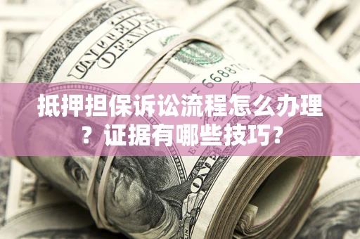 武汉抵押担保诉讼流程怎么办理？证据有哪些技巧？