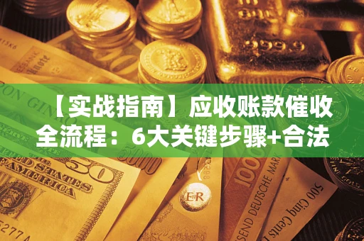 武汉【实战指南】应收账款催收全流程：6大关键步骤+合法回款技巧