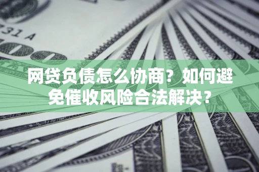 武汉网贷负债怎么协商？如何避免催收风险合法解决？