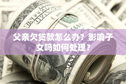 武汉父亲欠贷款怎么办？影响子女吗如何处理？