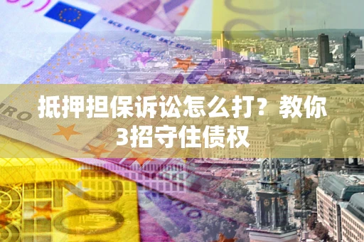 武汉抵押担保诉讼怎么打？教你3招守住债权