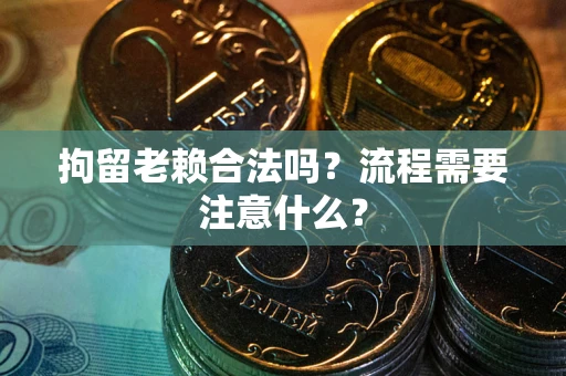 武汉拘留老赖合法吗？流程需要注意什么？