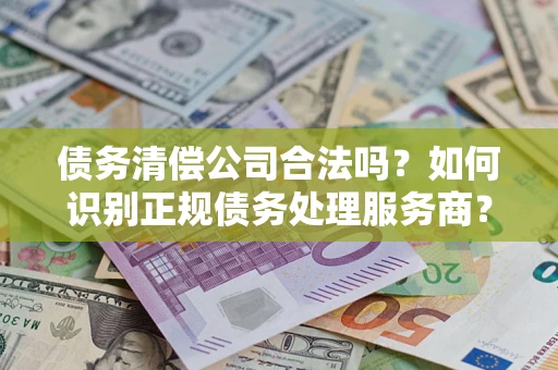 武汉债务清偿公司合法吗？如何识别正规债务处理服务商？