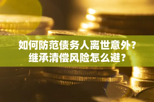 武汉如何防范债务人离世意外？继承清偿风险怎么避？