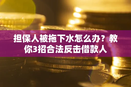 武汉担保人被拖下水怎么办？教你3招合法反击借款人