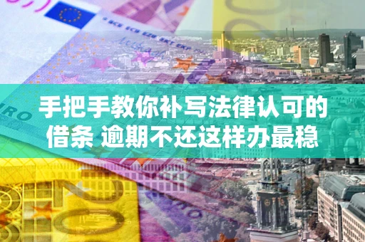 武汉手把手教你补写法律认可的借条 逾期不还这样办最稳妥