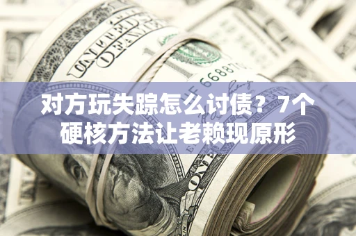 武汉对方玩失踪怎么讨债？7个硬核方法让老赖现原形