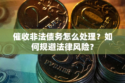 武汉催收非法债务怎么处理？如何规避法律风险？