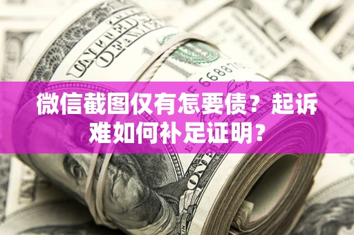 武汉微信截图仅有怎要债？起诉难如何补足证明？