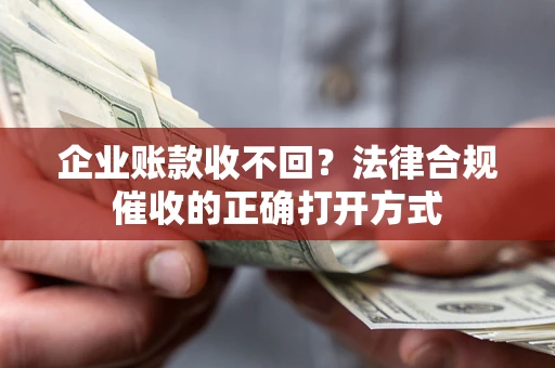 武汉企业账款收不回？法律合规催收的正确打开方式