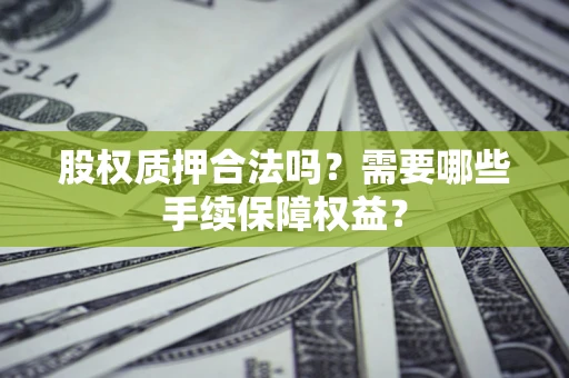 武汉股权质押合法吗？需要哪些手续保障权益？