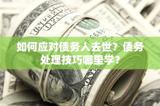 武汉如何应对债务人去世？债务处理技巧哪里学？