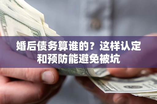 武汉婚后债务算谁的？这样认定和预防能避免被坑
