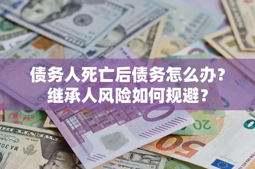 武汉债务人死亡后债务怎么办？继承人风险如何规避？