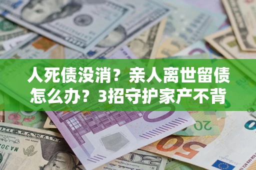 武汉人死债没消？亲人离世留债怎么办？3招守护家产不背锅