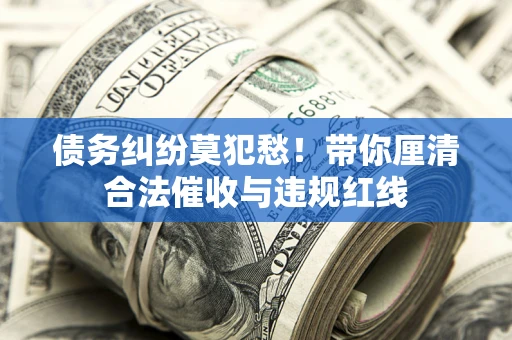 武汉债务纠纷莫犯愁！带你厘清合法催收与违规红线