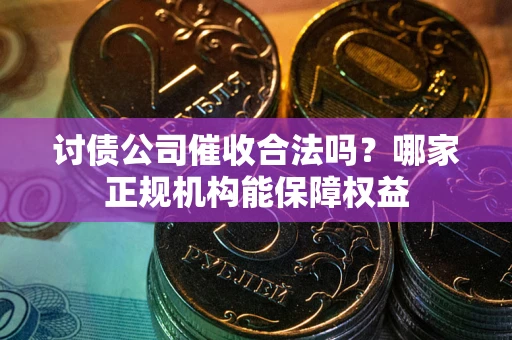 武汉讨债公司催收合法吗？哪家正规机构能保障权益