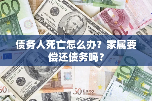 武汉债务人死亡怎么办？家属要偿还债务吗？