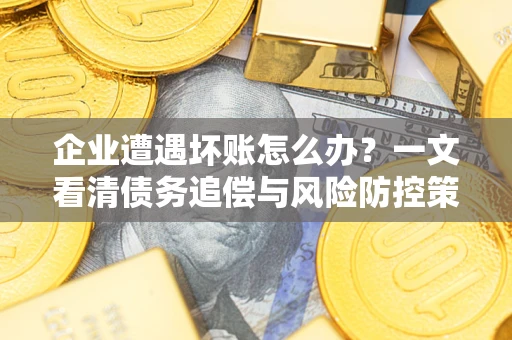 武汉企业遭遇坏账怎么办？一文看清债务追偿与风险防控策略