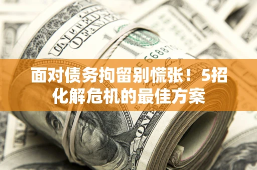 武汉面对债务拘留别慌张！5招化解危机的最佳方案