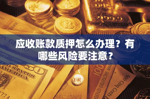 武汉应收账款质押怎么办理？有哪些风险要注意？
