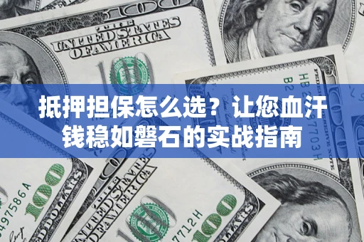 武汉抵押担保怎么选？让您血汗钱稳如磐石的实战指南