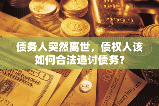 武汉债务人突然离世，债权人该如何合法追讨债务？