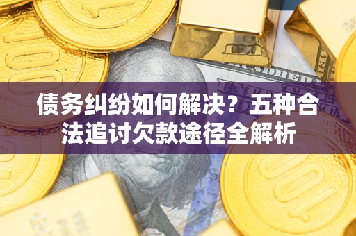 武汉债务纠纷如何解决？五种合法追讨欠款途径全解析