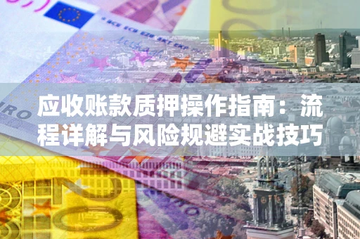 武汉应收账款质押操作指南:流程详解与风险规避实战技巧 武汉应收账款质押操作指南:流程详解与风险规避实战技巧