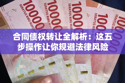 武汉合同债权转让全解析：这五步操作让你规避法律风险