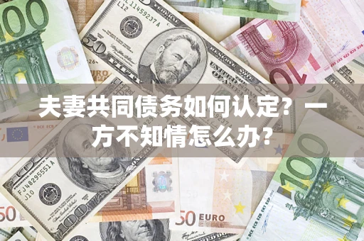 武汉夫妻共同债务如何认定？一方不知情怎么办？