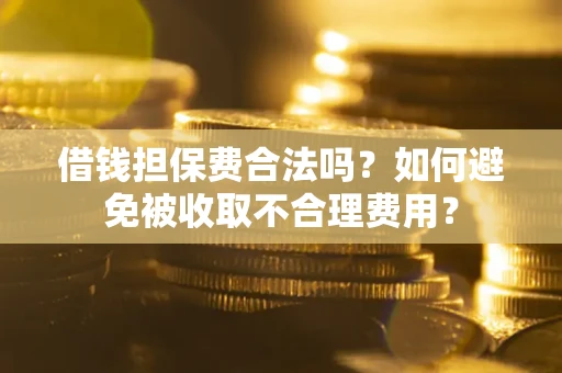 武汉借钱担保费合法吗？如何避免被收取不合理费用？