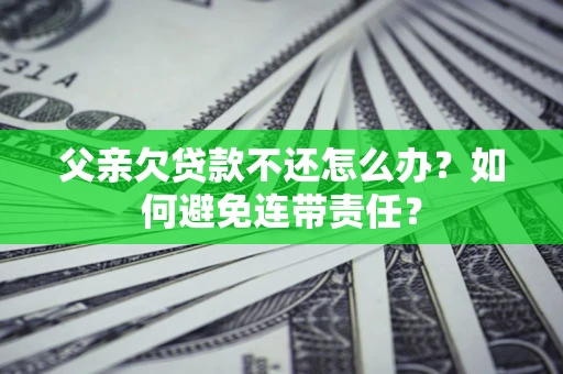 武汉父亲欠贷款不还怎么办？如何避免连带责任？