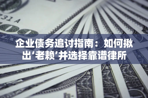武汉企业债务追讨指南：如何揪出‘老赖’并选择靠谱律所