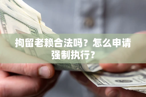 武汉拘留老赖合法吗？怎么申请强制执行？