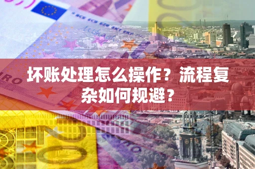 武汉坏账处理怎么操作？流程复杂如何规避？