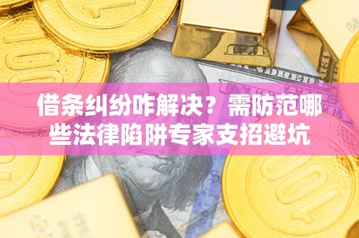 武汉借条纠纷咋解决？需防范哪些法律陷阱专家支招避坑