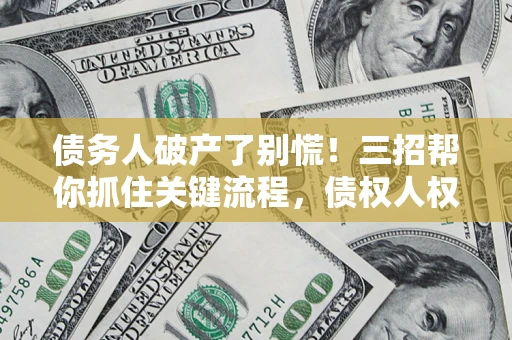 武汉债务人破产了别慌！三招帮你抓住关键流程，债权人权益不再缩水
