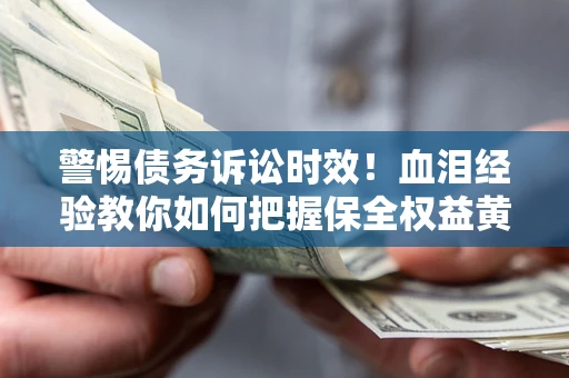 武汉警惕债务诉讼时效！血泪经验教你如何把握保全权益黄金期