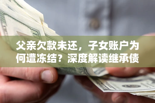 武汉父亲欠款未还，子女账户为何遭冻结？深度解读继承债务迷局