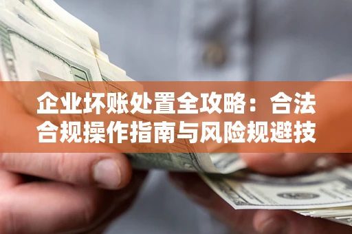 武汉企业坏账处置全攻略：合法合规操作指南与风险规避技巧解析
