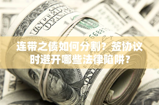 武汉连带之债如何分割？签协议时避开哪些法律陷阱？