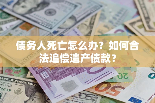 武汉债务人死亡怎么办？如何合法追偿遗产债款？