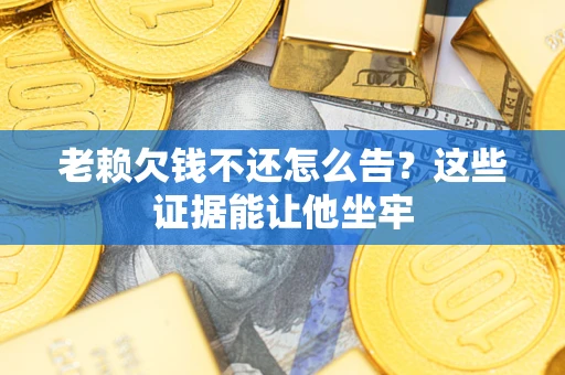 武汉老赖欠钱不还怎么告？这些证据能让他坐牢