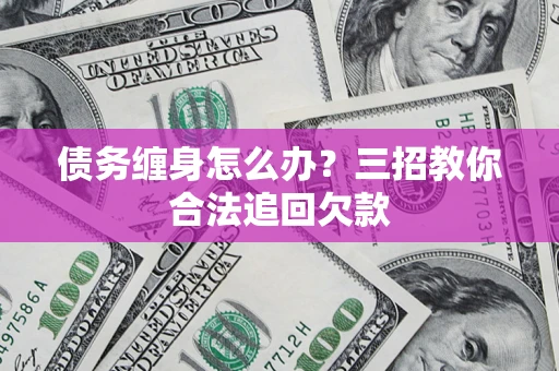 武汉债务缠身怎么办？三招教你合法追回欠款