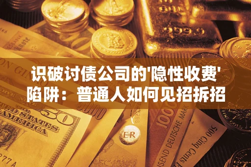 武汉识破讨债公司的'隐性收费'陷阱：普通人如何见招拆招？