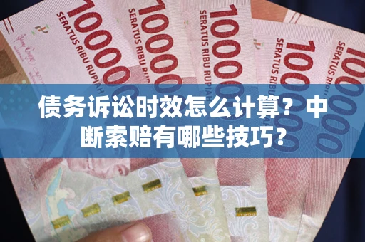 武汉债务诉讼时效怎么计算？中断索赔有哪些技巧？